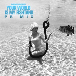 Ganshat presents: Your World Is My Fishtank